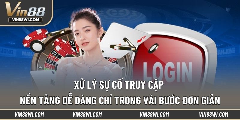 Xử lý sự cố truy cập nền tảng dễ dàng chỉ trong vài bước đơn giản