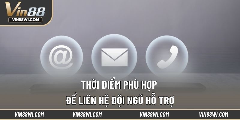 Thời điểm phù hợp để liên hệ đội ngũ hỗ trợ